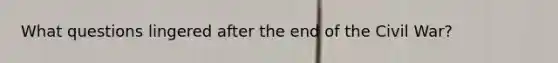 What questions lingered after the end of the Civil War?