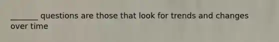 _______ questions are those that look for trends and changes over time