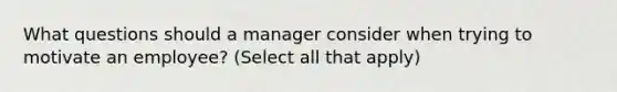 What questions should a manager consider when trying to motivate an employee? (Select all that apply)