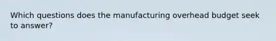 Which questions does the manufacturing overhead budget seek to answer?