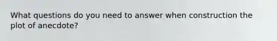 What questions do you need to answer when construction the plot of anecdote?