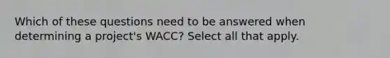 Which of these questions need to be answered when determining a project's WACC? Select all that apply.