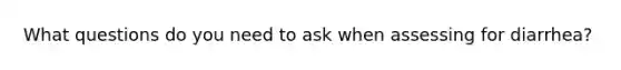 What questions do you need to ask when assessing for diarrhea?