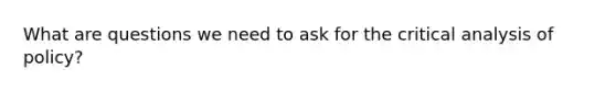 What are questions we need to ask for the critical analysis of policy?