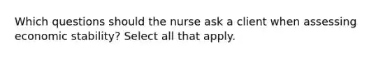 Which questions should the nurse ask a client when assessing economic stability? Select all that apply.