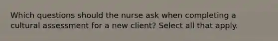 Which questions should the nurse ask when completing a cultural assessment for a new client? Select all that apply.