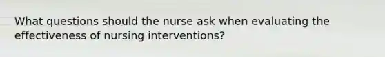 What questions should the nurse ask when evaluating the effectiveness of nursing interventions?