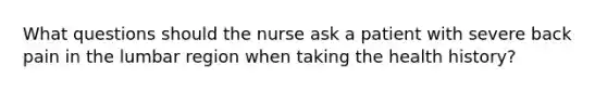 What questions should the nurse ask a patient with severe back pain in the lumbar region when taking the health history?