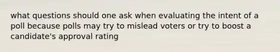 what questions should one ask when evaluating the intent of a poll because polls may try to mislead voters or try to boost a candidate's approval rating