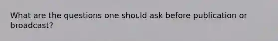 What are the questions one should ask before publication or broadcast?