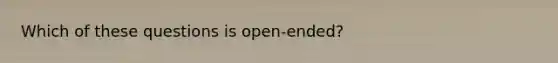 Which of these questions is open-ended?