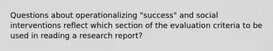 Questions about operationalizing "success" and social interventions reflect which section of the evaluation criteria to be used in reading a research report?