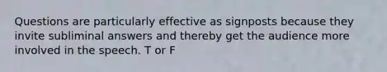 Questions are particularly effective as signposts because they invite subliminal answers and thereby get the audience more involved in the speech. T or F