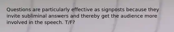 Questions are particularly effective as signposts because they invite subliminal answers and thereby get the audience more involved in the speech. T/F?