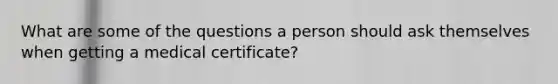 What are some of the questions a person should ask themselves when getting a medical certificate?