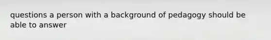 questions a person with a background of pedagogy should be able to answer