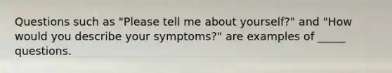 Questions such as "Please tell me about yourself?" and "How would you describe your symptoms?" are examples of _____ questions.