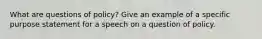 What are questions of policy? Give an example of a specific purpose statement for a speech on a question of policy.