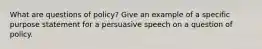 What are questions of policy? Give an example of a specific purpose statement for a persuasive speech on a question of policy.