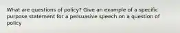 What are questions of policy? Give an example of a specific purpose statement for a persuasive speech on a question of policy