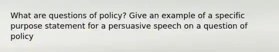 What are questions of policy? Give an example of a specific purpose statement for a persuasive speech on a question of policy