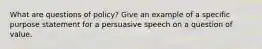 What are questions of policy? Give an example of a specific purpose statement for a persuasive speech on a question of value.