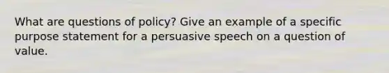 What are questions of policy? Give an example of a specific purpose statement for a persuasive speech on a question of value.