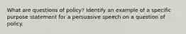 What are questions of policy? Identify an example of a specific purpose statement for a persuasive speech on a question of policy.