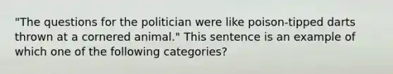 "The questions for the politician were like poison-tipped darts thrown at a cornered animal." This sentence is an example of which one of the following categories?