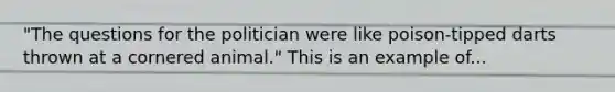 "The questions for the politician were like poison-tipped darts thrown at a cornered animal." This is an example of...