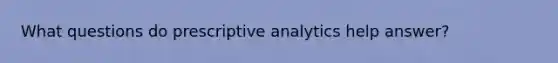 What questions do prescriptive analytics help answer?