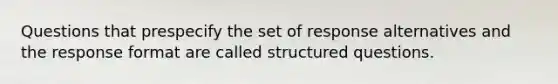 Questions that prespecify the set of response alternatives and the response format are called structured questions.