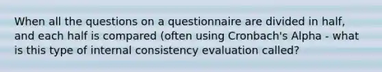 When all the questions on a questionnaire are divided in half, and each half is compared (often using Cronbach's Alpha - what is this type of internal consistency evaluation called?