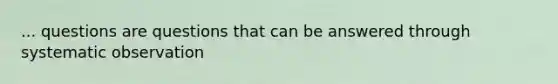 ... questions are questions that can be answered through systematic observation