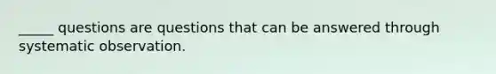 _____ questions are questions that can be answered through systematic observation.