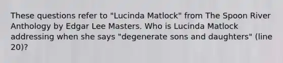 These questions refer to "Lucinda Matlock" from The Spoon River Anthology by Edgar Lee Masters. Who is Lucinda Matlock addressing when she says "degenerate sons and daughters" (line 20)?