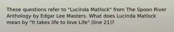 These questions refer to "Lucinda Matlock" from The Spoon River Anthology by Edgar Lee Masters. What does Lucinda Matlock mean by "It takes life to love Life" (line 21)?