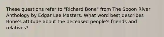 These questions refer to "Richard Bone" from The Spoon River Anthology by Edgar Lee Masters. What word best describes Bone's attitude about the deceased people's friends and relatives?