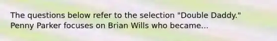 The questions below refer to the selection "Double Daddy." Penny Parker focuses on Brian Wills who became...