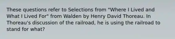 These questions refer to Selections from "Where I Lived and What I Lived For" from Walden by Henry David Thoreau. In Thoreau's discussion of the railroad, he is using the railroad to stand for what?