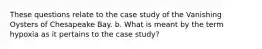 These questions relate to the case study of the Vanishing Oysters of Chesapeake Bay. b. What is meant by the term hypoxia as it pertains to the case study?