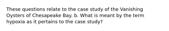 These questions relate to the case study of the Vanishing Oysters of Chesapeake Bay. b. What is meant by the term hypoxia as it pertains to the case study?