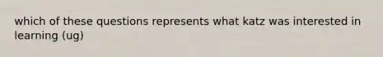 which of these questions represents what katz was interested in learning (ug)