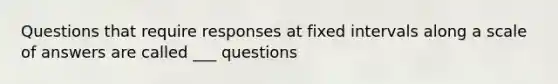 Questions that require responses at fixed intervals along a scale of answers are called ___ questions