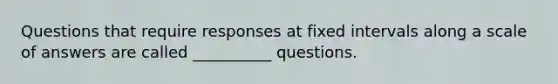 Questions that require responses at fixed intervals along a scale of answers are called __________ questions.