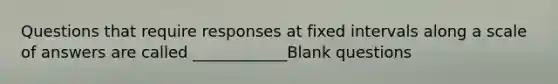 Questions that require responses at fixed intervals along a scale of answers are called ____________Blank questions