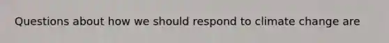 Questions about how we should respond to climate change are