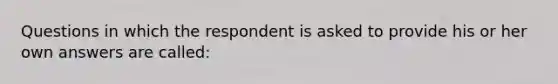 Questions in which the respondent is asked to provide his or her own answers are called: