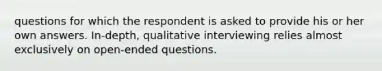 questions for which the respondent is asked to provide his or her own answers. In-depth, qualitative interviewing relies almost exclusively on open-ended questions.