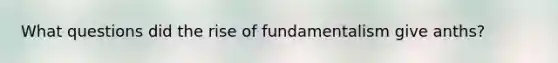 What questions did the rise of fundamentalism give anths?